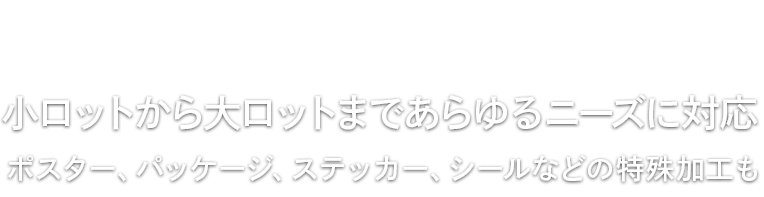 小ロットから大ロットまであらゆるニーズに対応 ポスター、パッケージ、ステッカー、シールなどの特殊加工も
