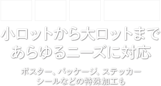 小ロットから大ロットまであらゆるニーズに対応 ポスター、パッケージ、ステッカー、シールなどの特殊加工も